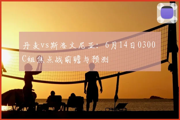 丹麦vs斯洛文尼亚：6月14日0300 C组焦点战前瞻与预测
