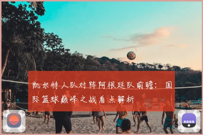凯尔特人队对阵阿根廷队前瞻:国际篮球巅峰之战看点解析