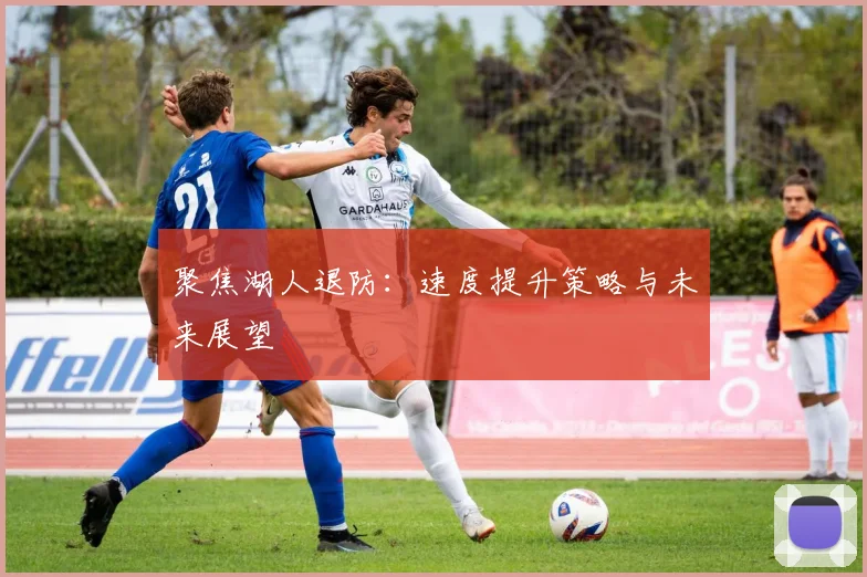 聚焦湖人退防:速度提升策略与未来展望