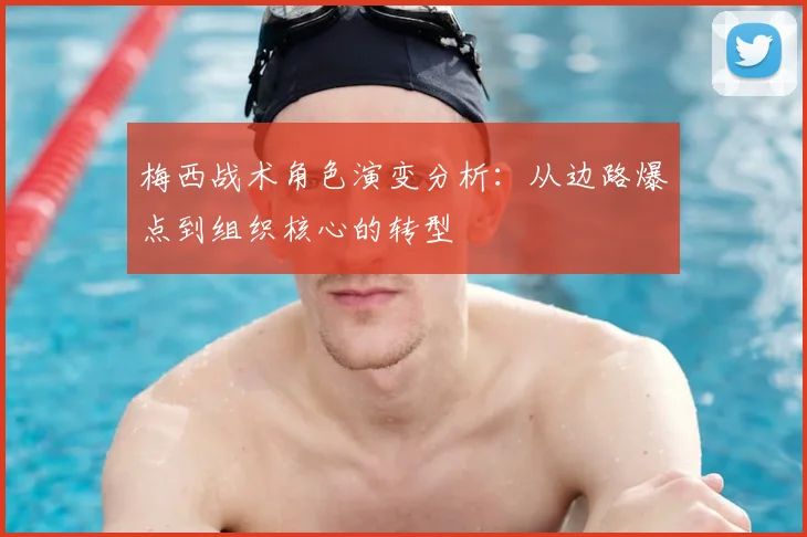 梅西战术角色演变分析：从边路爆点到组织核心的转型