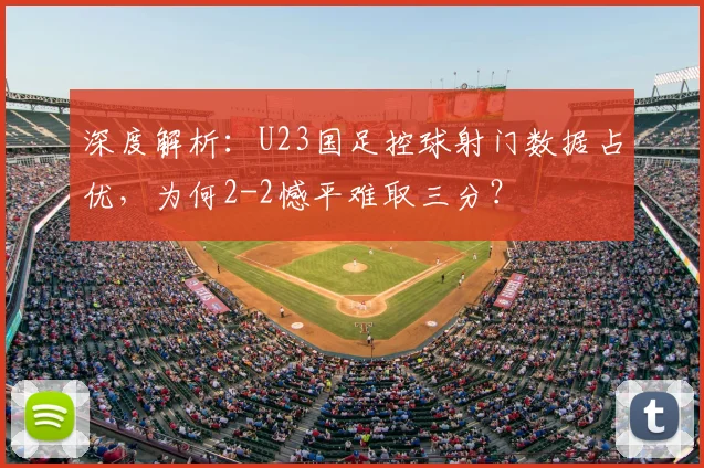深度解析:U23国足控球射门数据占优,为何2-2憾平难取三分?