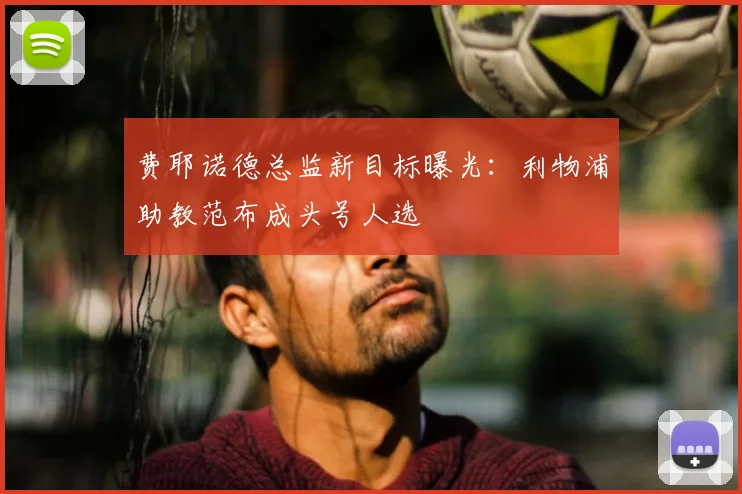 费耶诺德总监新目标曝光:利物浦助教范布成头号人选