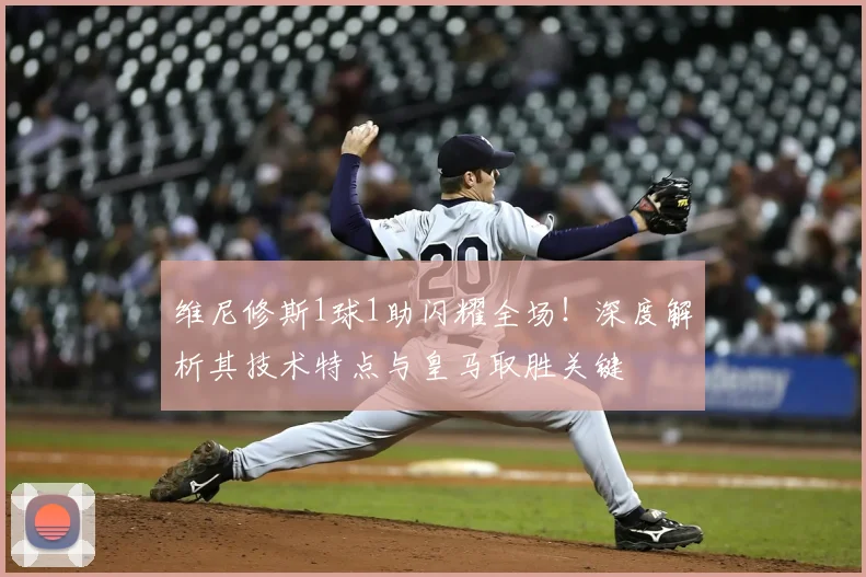维尼修斯1球1助闪耀全场!深度解析其技术特点与皇马取胜关键