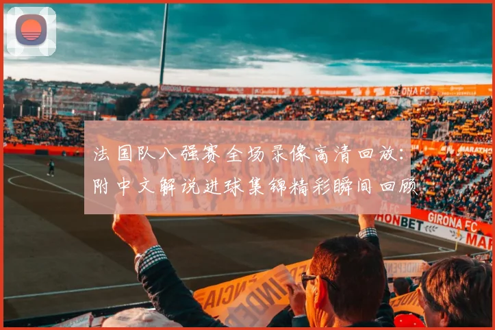 法国队八强赛全场录像高清回放:附中文解说进球集锦精彩瞬间回顾