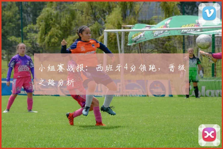 小组赛战报:西班牙4分领跑,晋级之路分析
