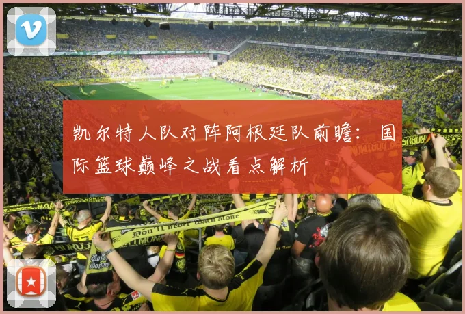 凯尔特人队对阵阿根廷队前瞻:国际篮球巅峰之战看点解析
