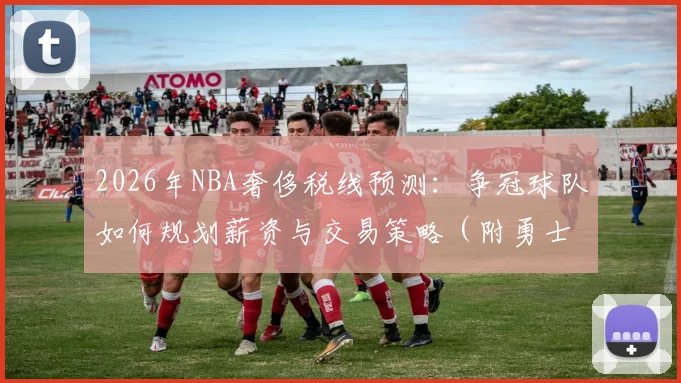 2026年NBA奢侈税线预测:争冠球队如何规划薪资与交易策略(附勇士湖人分析)