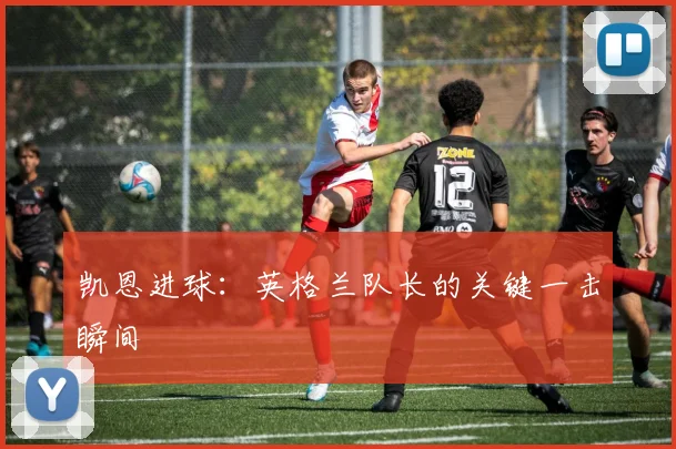 凯恩进球:英格兰队长的关键一击瞬间