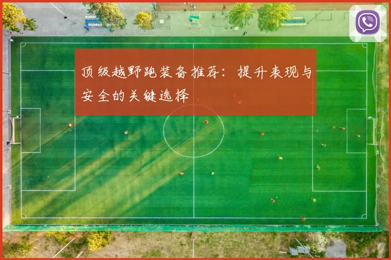 顶级越野跑装备推荐:提升表现与安全的关键选择