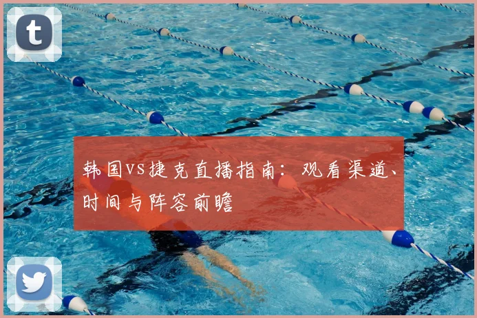 韩国vs捷克直播指南:观看渠道、时间与阵容前瞻