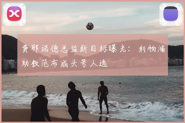 费耶诺德总监新目标曝光:利物浦助教范布成头号人选