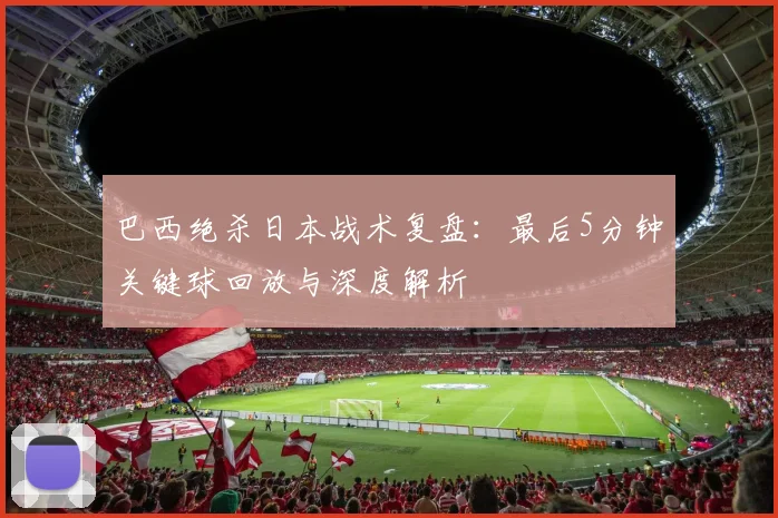 巴西绝杀日本战术复盘：最后5分钟关键球回放与深度解析