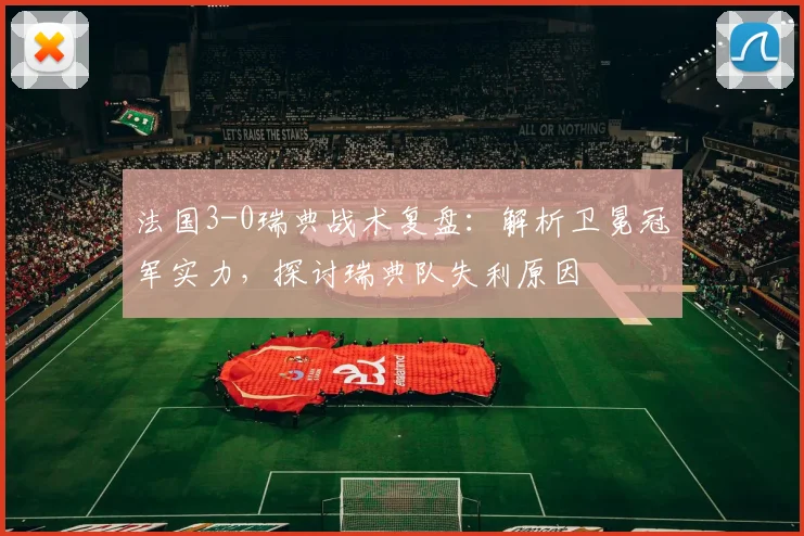 法国3-0瑞典战术复盘：解析卫冕冠军实力，探讨瑞典队失利原因
