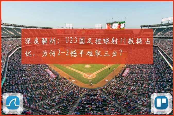 深度解析:U23国足控球射门数据占优,为何2-2憾平难取三分?