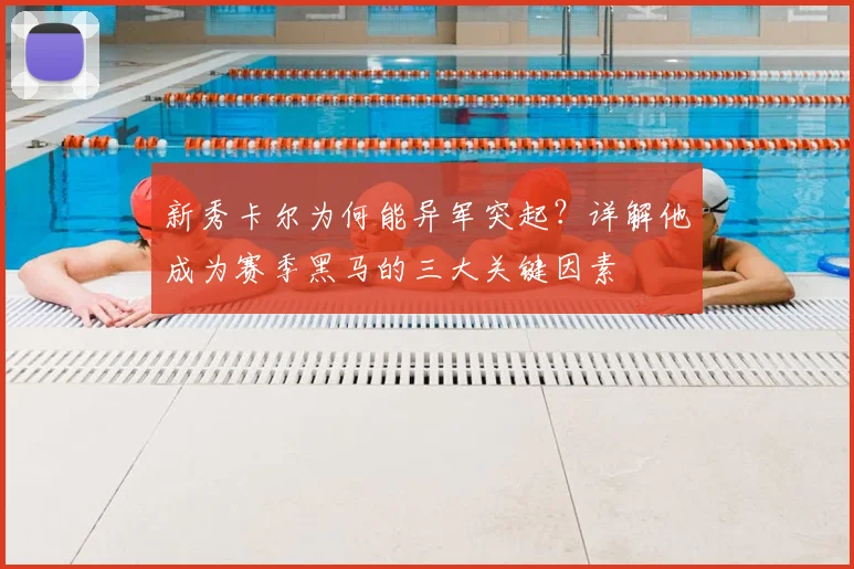 新秀卡尔为何能异军突起?详解他成为赛季黑马的三大关键因素